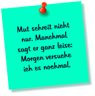 Mut schreit nicht nur. Manchmal sagt er ganz leise: Morgen versuche ich es nochmal.