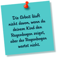 Die Arbeit luft nicht davon, wenn du deinem Kind den Regenbogen zeigst, aber der Regenbogen wartet nicht.