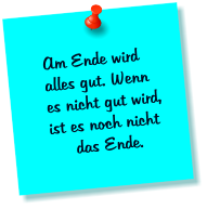 Am Ende wird alles gut. Wenn es nicht gut wird, ist es noch nicht das Ende.