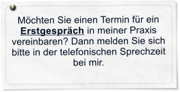 Mchten Sie einen Termin fr ein Erstgesprch in meiner Praxis vereinbaren? Dann melden Sie sich bitte in der telefonischen Sprechzeit bei mir.